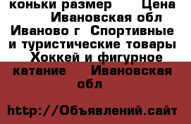 коньки размер 33 › Цена ­ 300 - Ивановская обл., Иваново г. Спортивные и туристические товары » Хоккей и фигурное катание   . Ивановская обл.